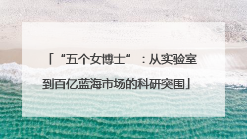 “五个女博士”：从实验室到百亿蓝海市场的科研突围